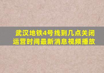 武汉地铁4号线到几点关闭运营时间最新消息视频播放