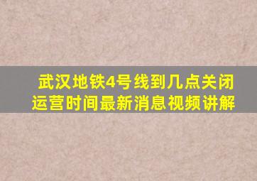 武汉地铁4号线到几点关闭运营时间最新消息视频讲解