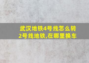 武汉地铁4号线怎么转2号线地铁,在哪里换车