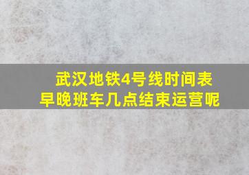 武汉地铁4号线时间表早晚班车几点结束运营呢