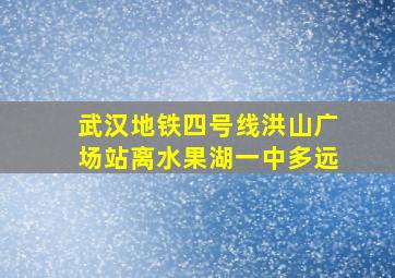 武汉地铁四号线洪山广场站离水果湖一中多远