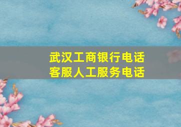 武汉工商银行电话客服人工服务电话