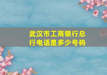 武汉市工商银行总行电话是多少号码