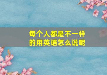 每个人都是不一样的用英语怎么说呢