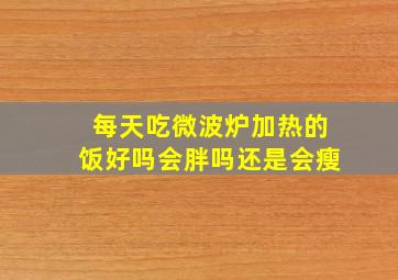 每天吃微波炉加热的饭好吗会胖吗还是会瘦