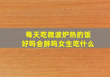 每天吃微波炉热的饭好吗会胖吗女生吃什么