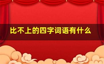 比不上的四字词语有什么