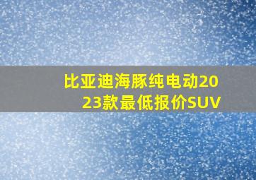 比亚迪海豚纯电动2023款最低报价SUV