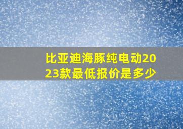 比亚迪海豚纯电动2023款最低报价是多少