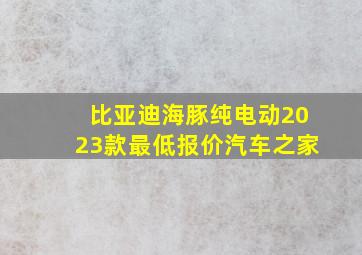 比亚迪海豚纯电动2023款最低报价汽车之家