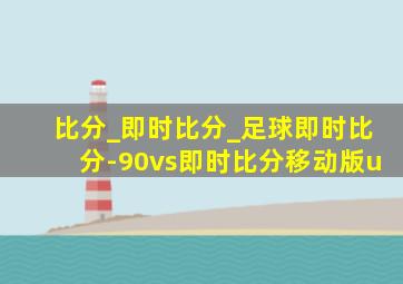 比分_即时比分_足球即时比分-90vs即时比分移动版u