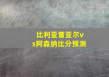 比利亚雷亚尔vs阿森纳比分预测