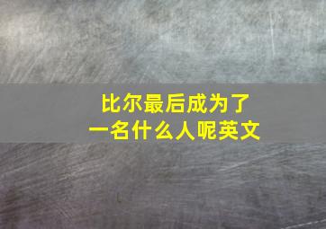 比尔最后成为了一名什么人呢英文