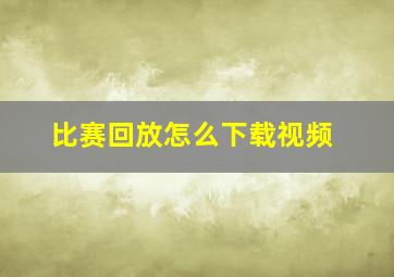 比赛回放怎么下载视频