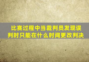 比赛过程中当裁判员发现误判时只能在什么时间更改判决