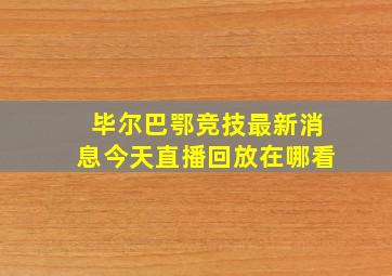 毕尔巴鄂竞技最新消息今天直播回放在哪看