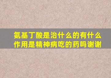 氨基丁酸是治什么的有什么作用是精神病吃的药吗谢谢