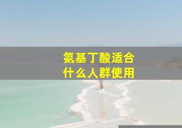 氨基丁酸适合什么人群使用