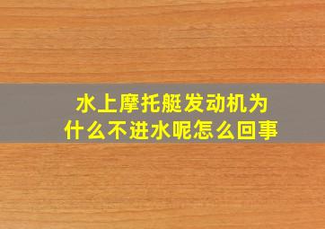 水上摩托艇发动机为什么不进水呢怎么回事