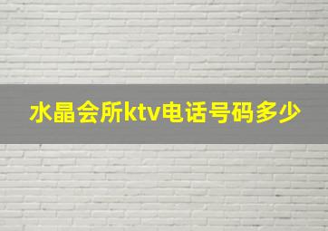 水晶会所ktv电话号码多少