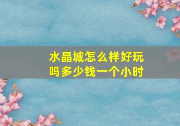 水晶城怎么样好玩吗多少钱一个小时