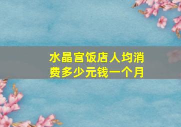 水晶宫饭店人均消费多少元钱一个月