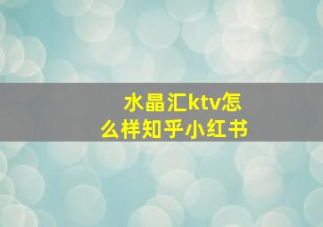 水晶汇ktv怎么样知乎小红书