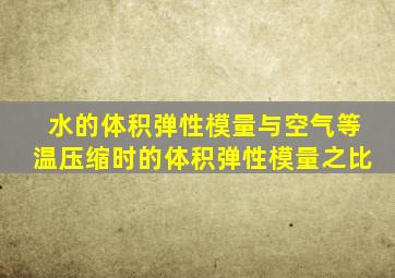 水的体积弹性模量与空气等温压缩时的体积弹性模量之比