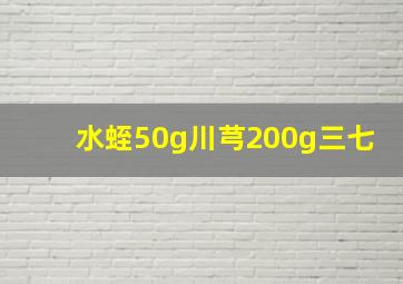 水蛭50g川芎200g三七