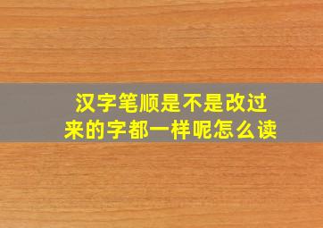 汉字笔顺是不是改过来的字都一样呢怎么读