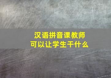 汉语拼音课教师可以让学生干什么