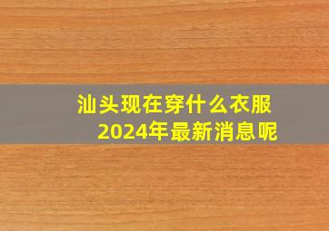 汕头现在穿什么衣服2024年最新消息呢