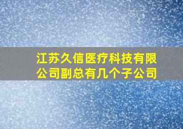 江苏久信医疗科技有限公司副总有几个子公司