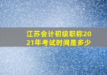 江苏会计初级职称2021年考试时间是多少