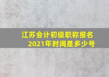 江苏会计初级职称报名2021年时间是多少号