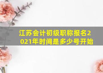 江苏会计初级职称报名2021年时间是多少号开始