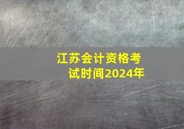 江苏会计资格考试时间2024年