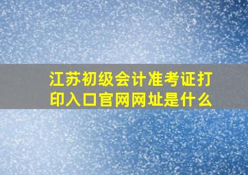 江苏初级会计准考证打印入口官网网址是什么