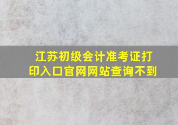 江苏初级会计准考证打印入口官网网站查询不到