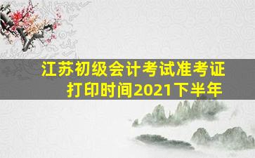 江苏初级会计考试准考证打印时间2021下半年