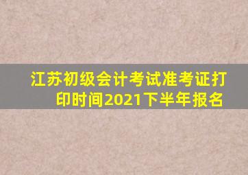 江苏初级会计考试准考证打印时间2021下半年报名