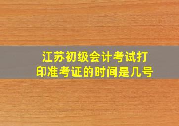 江苏初级会计考试打印准考证的时间是几号