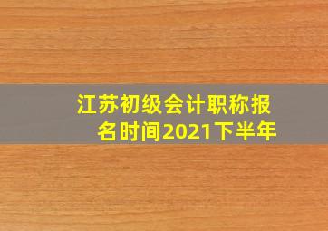 江苏初级会计职称报名时间2021下半年