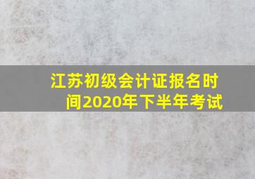 江苏初级会计证报名时间2020年下半年考试