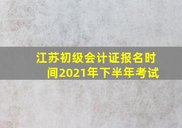 江苏初级会计证报名时间2021年下半年考试