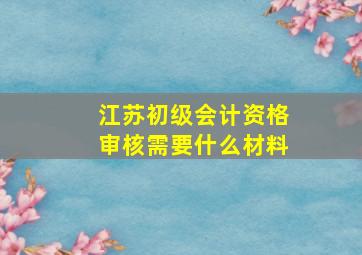 江苏初级会计资格审核需要什么材料