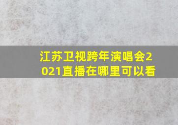 江苏卫视跨年演唱会2021直播在哪里可以看