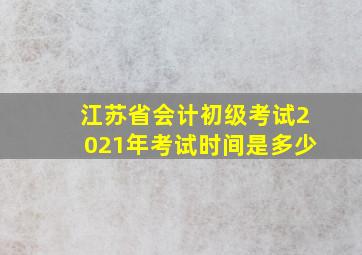 江苏省会计初级考试2021年考试时间是多少