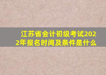 江苏省会计初级考试2022年报名时间及条件是什么