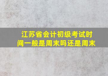 江苏省会计初级考试时间一般是周末吗还是周末